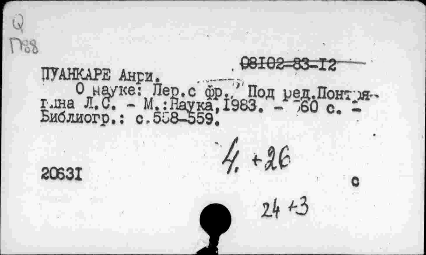 ﻿«у..	.08102=83=12—-
ПУАНКАРЕ Анри. _________
0 на/кв: Лер.с фр./ Под ред. Понт зя г.1на Л,С, — М.:Наука, 1983, — ”60 с, -» Библиогр,: 0,558-559.
20631
с